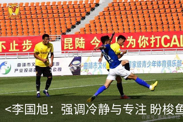 <李国旭：强调冷静与专注 盼梭鱼湾全力取胜>