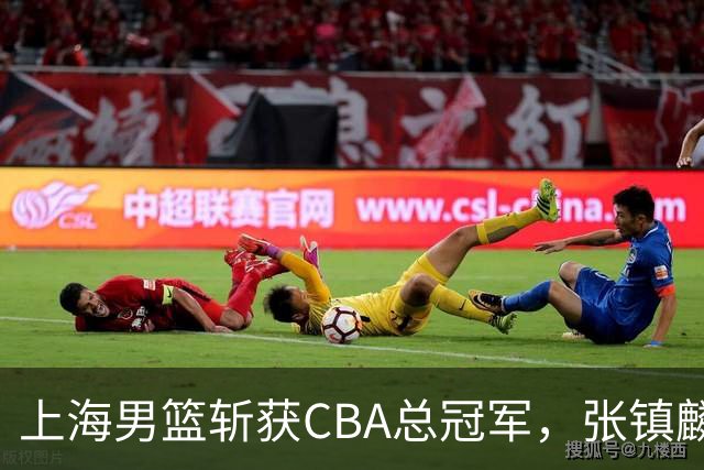 上海男篮斩获CBA总冠军，张镇麟表现出色，弗格成为关键奇兵