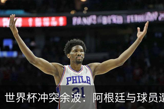 世界杯冲突余波：阿根廷与球员遭重罚