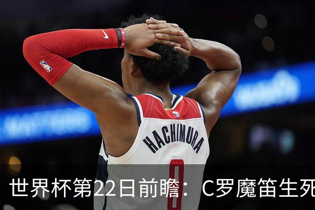 世界杯第22日前瞻：C罗魔笛生死斗 西班牙力争破咒
