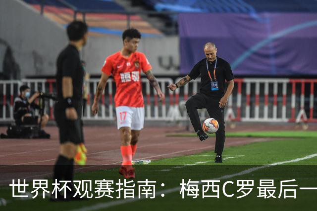 世界杯观赛指南：梅西C罗最后一舞 国足缺席依然满满中国元素
