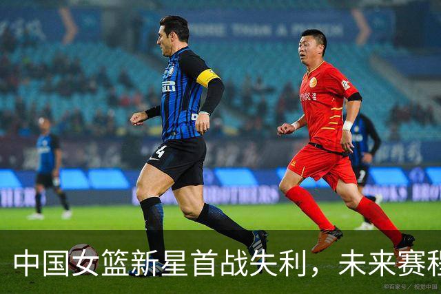 中国女篮新星首战失利，未来赛程压力增大