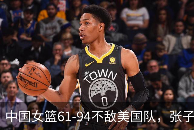 中国女篮61-94不敌美国队，张子宇表现抢眼，揭示三大事实