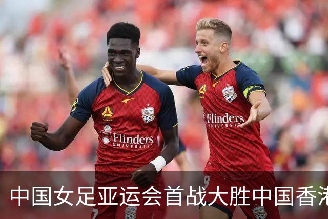 中国女足亚运会首战大胜中国香港，王霜表现出色