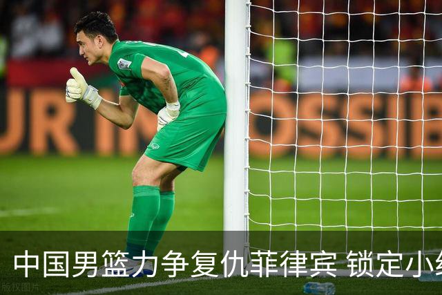 中国男篮力争复仇菲律宾 锁定小组赛首位