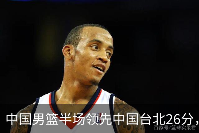 中国男篮半场领先中国台北26分，上场球员中唯山东国手没有得分