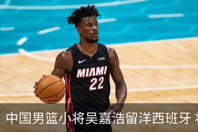 中国男篮小将吴嘉浩留洋西班牙 将出战西甲U22联赛