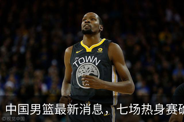中国男篮最新消息，七场热身赛确定 全员赶赴长沙 阵容调整继续进行