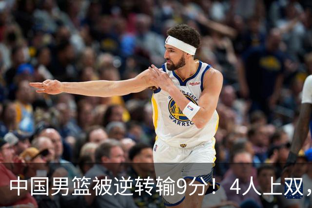 中国男篮被逆转输9分！4人上双，篮板体能是输球关键，下一场更难