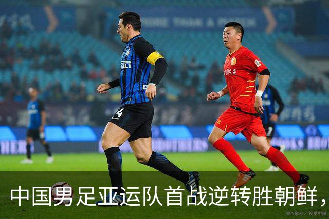 中国男足亚运队首战逆转胜朝鲜，开局喜人