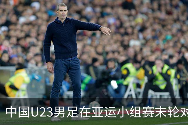 中国U23男足在亚运小组赛末轮对阿联酋：只需不败即可出线