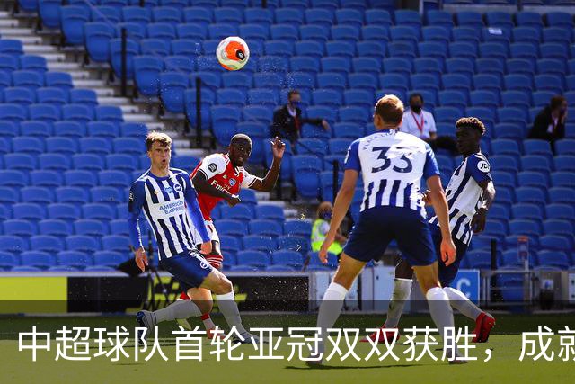中超球队首轮亚冠双双获胜，成就令人瞩目