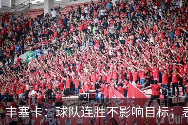 丰塞卡：球队连胜不影响目标；表现令人满意