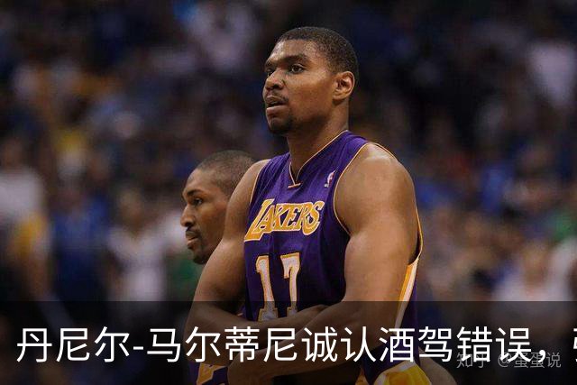 丹尼尔-马尔蒂尼诚认酒驾错误，强调承担责任