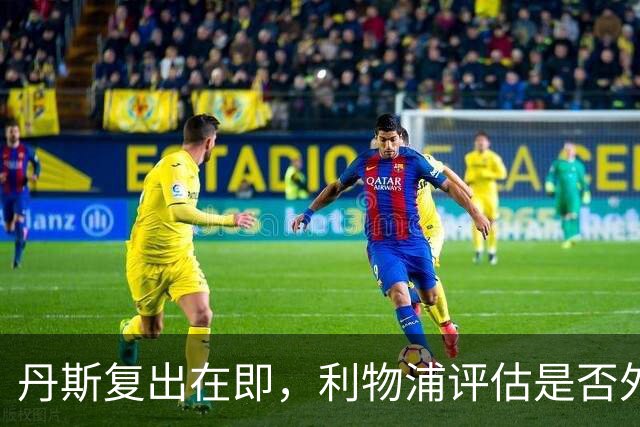 丹斯复出在即，利物浦评估是否外租锻炼