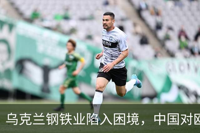 乌克兰钢铁业陷入困境，中国对欧配额骤减