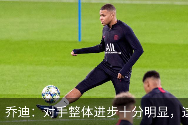 乔迪：对手整体进步十分明显，这场比赛也能检验我们的真实实力