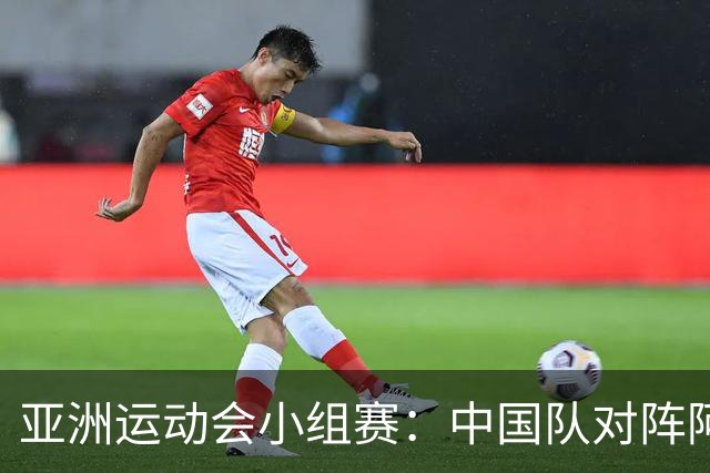 亚洲运动会小组赛：中国队对阵阿联酋首发阵容公布
