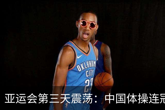 亚运会第三天震荡：中国体操连冠断裂，金牌仍稳居榜首