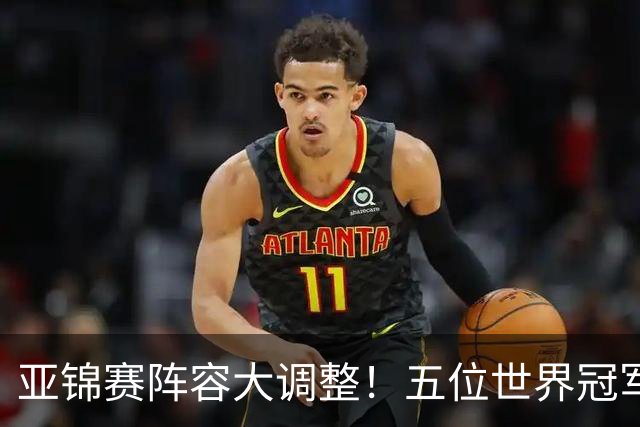 亚锦赛阵容大调整！五位世界冠军缺席，新星挑大梁