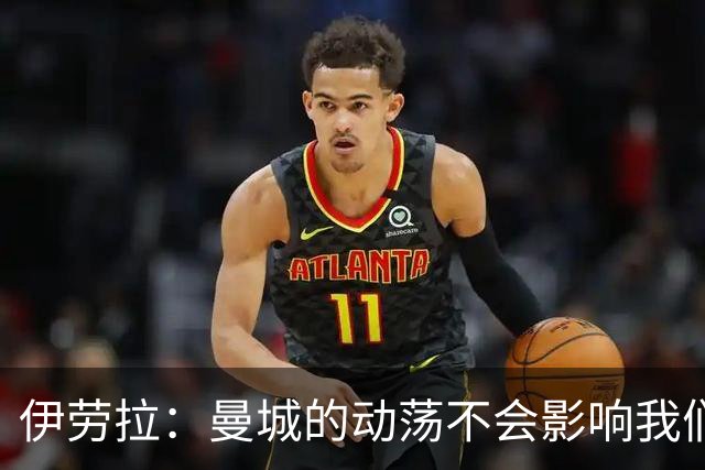 伊劳拉：曼城的动荡不会影响我们的比赛专注