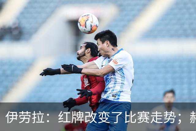 伊劳拉：红牌改变了比赛走势；赫拉芬贝赫首黄属普通犯规