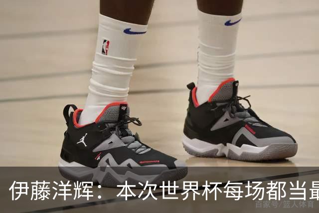 伊藤洋辉：本次世界杯每场都当最后一战在拼 感觉被现实上了一课