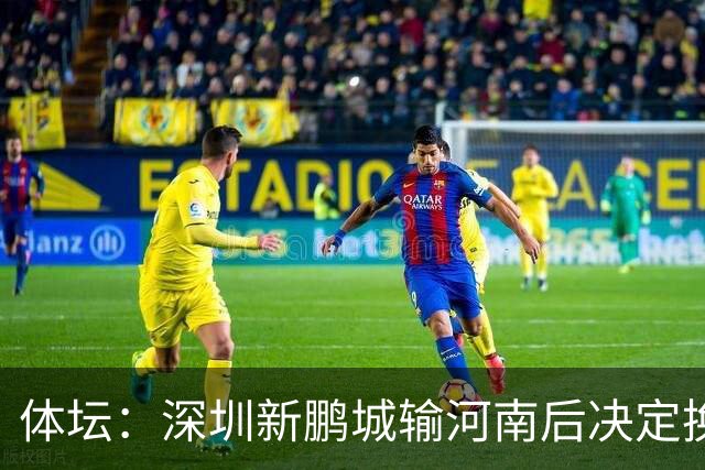 体坛：深圳新鹏城输河南后决定换帅，管理层没放弃往上冲的想法