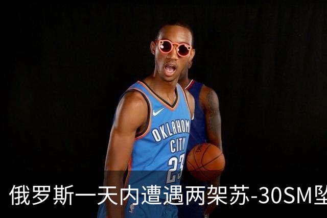 俄罗斯一天内遭遇两架苏-30SM坠毁，飞行员损失惨重