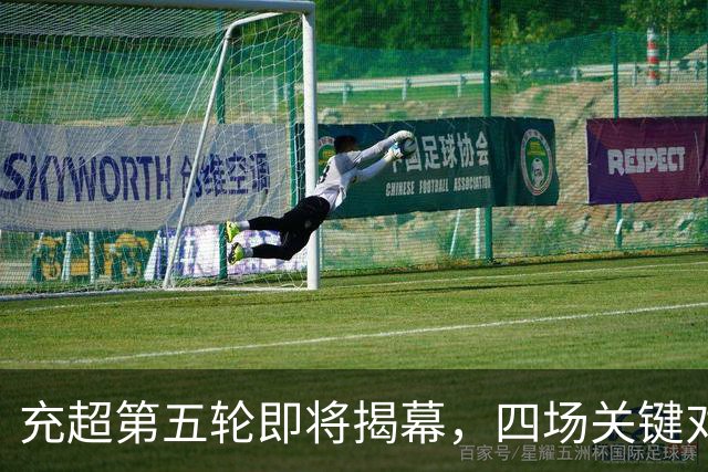 充超第五轮即将揭幕，四场关键对决一触即发