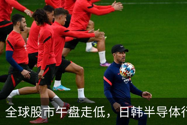 全球股市午盘走低，日韩半导体行业受挫