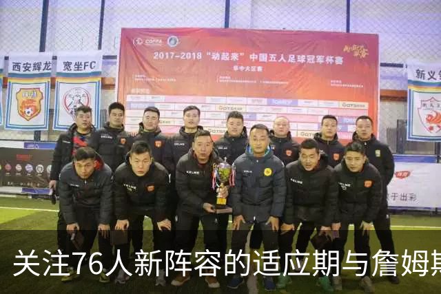 关注76人新阵容的适应期与詹姆斯的角色
