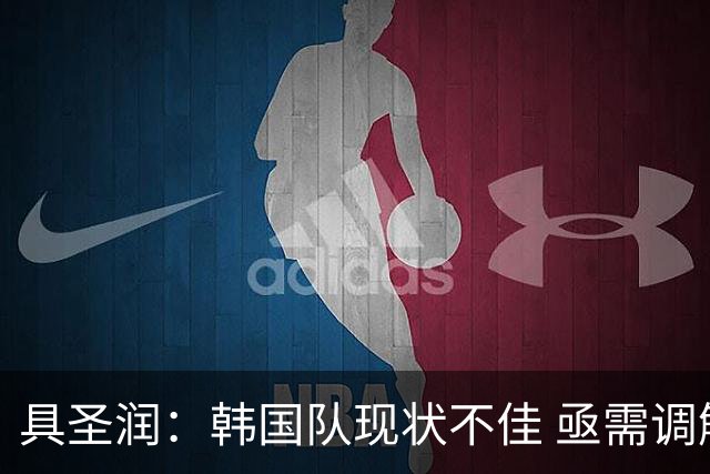 具圣润：韩国队现状不佳 亟需调解者