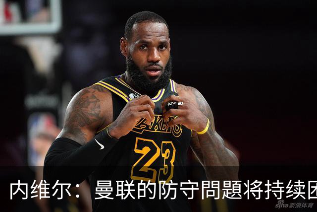 内维尔：曼联的防守問題将持续困扰球队