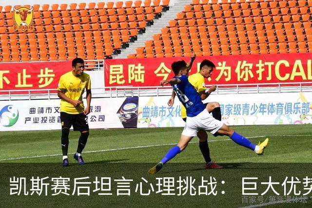 凯斯赛后坦言心理挑战：巨大优势下的恐慌与变化决心