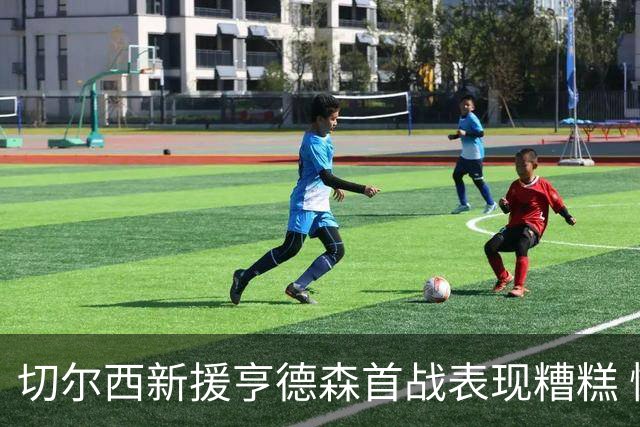 切尔西新援亨德森首战表现糟糕 恼怒门将引发争议