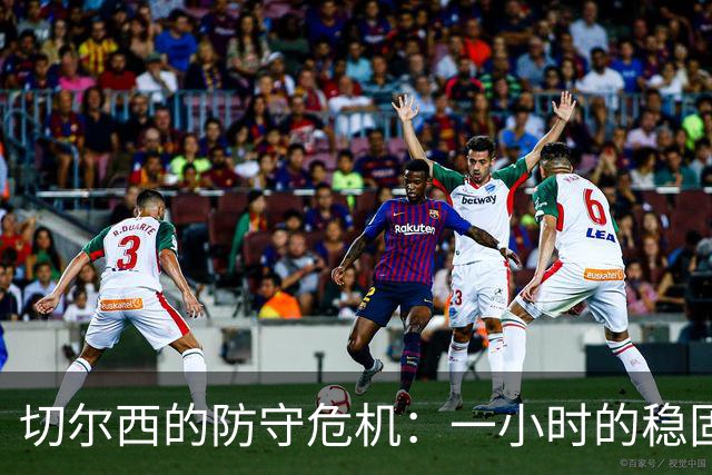 切尔西的防守危机：一小时的稳固未能改变颓势