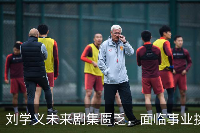 刘学义未来剧集匮乏，面临事业挑战