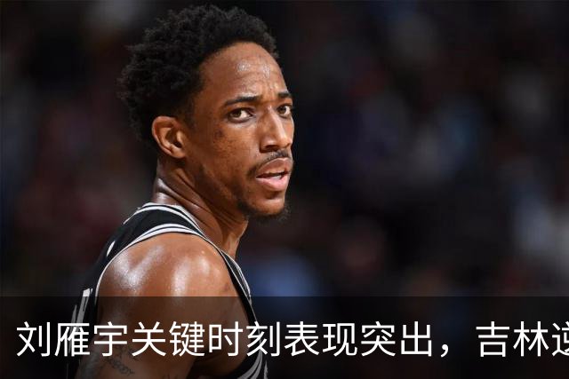 刘雁宇关键时刻表现突出，吉林逆转宁波赢得比赛