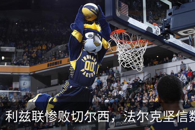 利兹联惨败切尔西，法尔克坚信数据相近，失误致命
