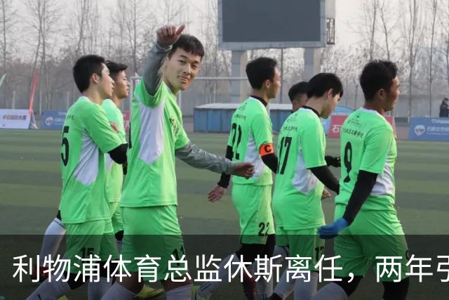 利物浦体育总监休斯离任，两年引援表现评析