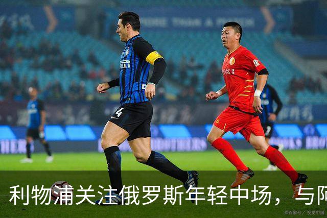 利物浦关注俄罗斯年轻中场，与阿森纳争夺潜力新星