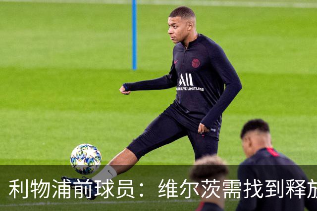 利物浦前球员：维尔茨需找到释放潜力的方式