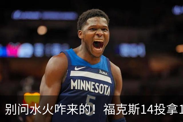 别问水火咋来的！福克斯14投拿12分 关键中投拯救球队于水火！