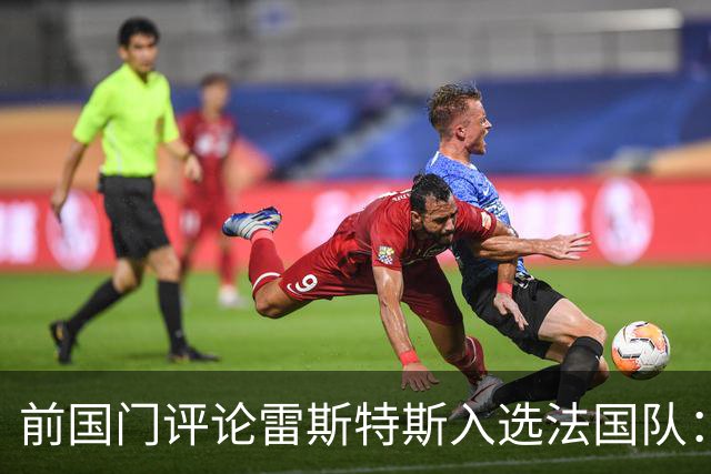 前国门评论雷斯特斯入选法国队：早已预见其潜力