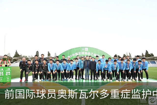 前国际球员奥斯瓦尔多重症监护中，情况稳定无发热