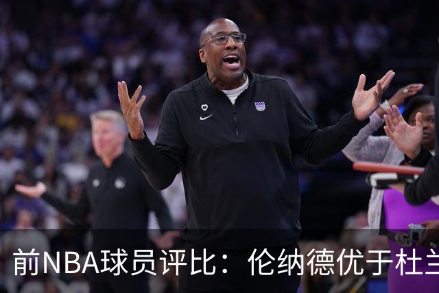 前NBA球员评比：伦纳德优于杜兰特，猛龙时期杜兰特难以夺冠