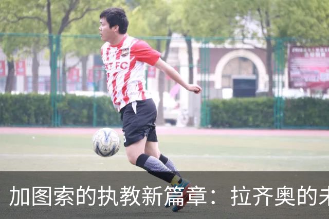 加图索的执教新篇章：拉齐奥的未来在他手中
