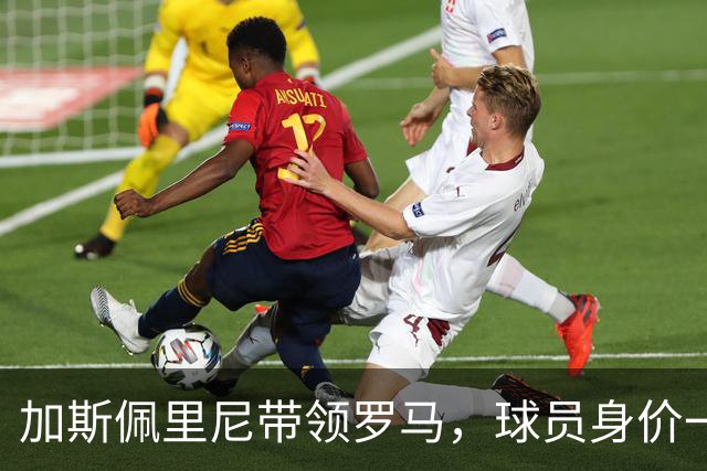 加斯佩里尼带领罗马，球员身价一年内增长显著