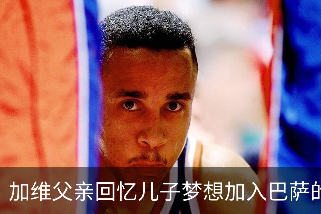 加维父亲回忆儿子梦想加入巴萨的心路历程